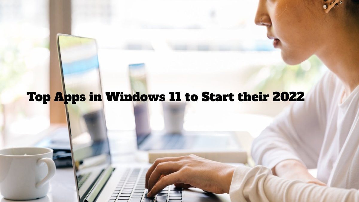 Top Apps in Windows 11 to Start their 2022