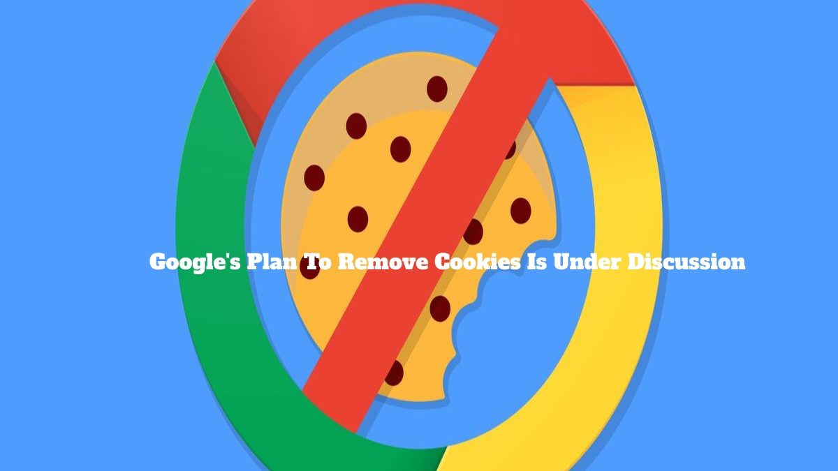 Google’s Plan To Remove Cookies Is Under Discussion