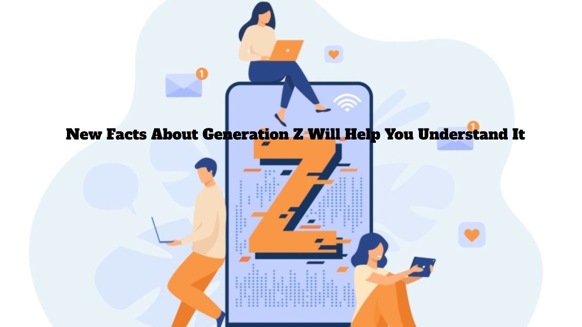 New Facts About Generation Z Will Help You Understand It