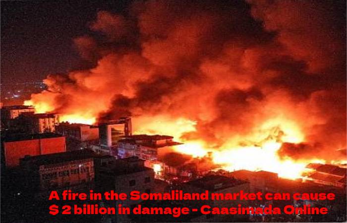 A fire in the Somaliland market can cause $ 2 billion in damage - Caasimada Online News.